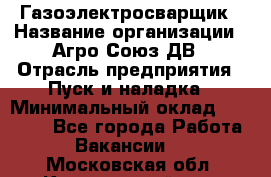 Газоэлектросварщик › Название организации ­ Агро-Союз ДВ › Отрасль предприятия ­ Пуск и наладка › Минимальный оклад ­ 55 000 - Все города Работа » Вакансии   . Московская обл.,Красноармейск г.